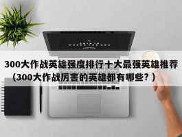 300大作战英雄强度排行十大最强英雄推荐 （300大作战厉害的英雄都有哪些? ）