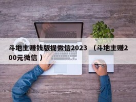 斗地主赚钱版提微信2023 （斗地主赚200元微信 ）