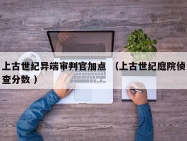 上古世纪异端审判官加点 （上古世纪庭院侦查分数 ）