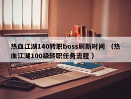 热血江湖140转职boss刷新时间 （热血江湖100级转职任务流程 ）