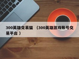 300英雄交易猫 （300英雄游戏账号交易平台 ）