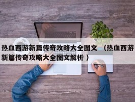 热血西游新篇传奇攻略大全图文 （热血西游新篇传奇攻略大全图文解析 ）