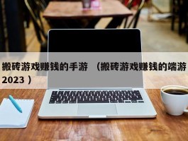搬砖游戏赚钱的手游 （搬砖游戏赚钱的端游2023 ）