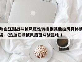 热血江湖战斗披风属性转换到其他披风具体情况 （热血江湖披风后面斗战是啥 ）