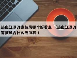 热血江湖刀客披风哪个好看点 （热血江湖刀客披风合什么热血石 ）