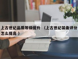 上古世纪品质等级提升 （上古世纪装备评分怎么提高 ）