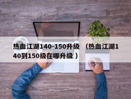 热血江湖140-150升级 （热血江湖140到150级在哪升级 ）