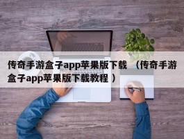 传奇手游盒子app苹果版下载 （传奇手游盒子app苹果版下载教程 ）