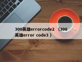 300英雄errorcode2 （300英雄error code3 ）