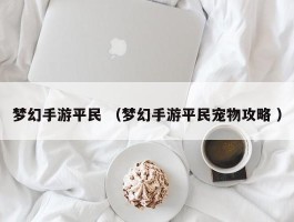 梦幻手游平民 （梦幻手游平民宠物攻略 ）
