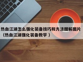 热血江湖怎么强化装备技巧和方法图解图片 （热血江湖强化装备教学 ）