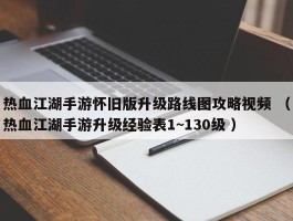 热血江湖手游怀旧版升级路线图攻略视频 （热血江湖手游升级经验表1~130级 ）