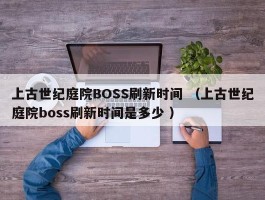上古世纪庭院BOSS刷新时间 （上古世纪庭院boss刷新时间是多少 ）