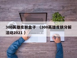 300英雄皮肤盒子 （300英雄皮肤分解活动2021 ）