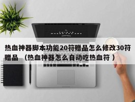 热血神器脚本功能20符赠品怎么修改30符赠品 （热血神器怎么自动吃热血符 ）