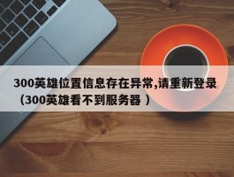 300英雄位置信息存在异常,请重新登录 （300英雄看不到服务器 ）