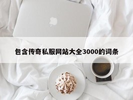 包含传奇私服网站大全3000的词条