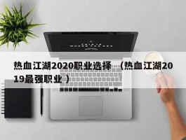 热血江湖2020职业选择 （热血江湖2019最强职业 ）