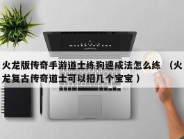 火龙版传奇手游道士练狗速成法怎么练 （火龙复古传奇道士可以招几个宝宝 ）