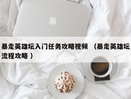 暴走英雄坛入门任务攻略视频 （暴走英雄坛流程攻略 ）