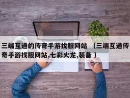 三端互通的传奇手游找服网站 （三端互通传奇手游找服网站,七彩火龙,装备 ）