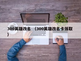 300英雄改名 （300英雄改名卡领取 ）