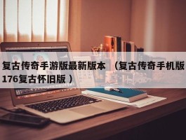 复古传奇手游版最新版本 （复古传奇手机版176复古怀旧版 ）