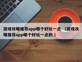 游戏攻略推荐app哪个好玩一点 （游戏攻略推荐app哪个好玩一点的 ）