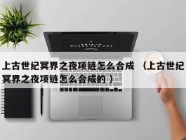 上古世纪冥界之夜项链怎么合成 （上古世纪冥界之夜项链怎么合成的 ）