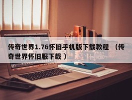 传奇世界1.76怀旧手机版下载教程 （传奇世界怀旧服下载 ）