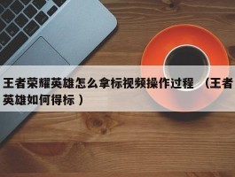 王者荣耀英雄怎么拿标视频操作过程 （王者英雄如何得标 ）