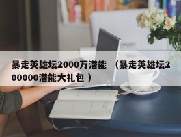 暴走英雄坛2000万潜能 （暴走英雄坛200000潜能大礼包 ）
