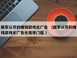 国家认可的赚钱游戏无广告 （国家认可的赚钱游戏无广告无提现门槛 ）