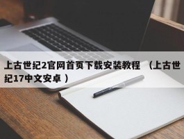 上古世纪2官网首页下载安装教程 （上古世纪17中文安卓 ）