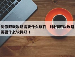 制作游戏攻略需要什么软件 （制作游戏攻略需要什么软件好 ）