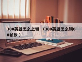 300英雄怎么上锁 （300英雄怎么锁60帧数 ）