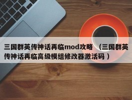 三国群英传神话再临mod攻略 （三国群英传神话再临高级模组修改器激活码 ）