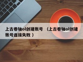 上古卷轴ol创建账号 （上古卷轴ol创建账号连接失败 ）