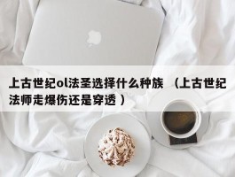 上古世纪ol法圣选择什么种族 （上古世纪法师走爆伤还是穿透 ）