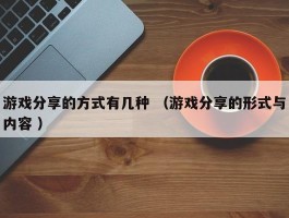 游戏分享的方式有几种 （游戏分享的形式与内容 ）