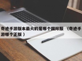 奇迹手游版本最火的是哪个国际服 （奇迹手游哪个正版 ）