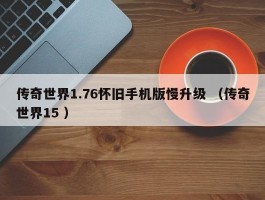 传奇世界1.76怀旧手机版慢升级 （传奇世界15 ）