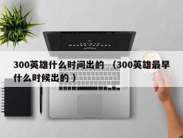 300英雄什么时间出的 （300英雄最早什么时候出的 ）