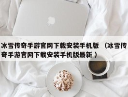 冰雪传奇手游官网下载安装手机版 （冰雪传奇手游官网下载安装手机版最新 ）