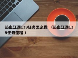 热血江湖139任务怎么做 （热血江湖139任务流程 ）