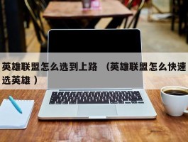 英雄联盟怎么选到上路 （英雄联盟怎么快速选英雄 ）