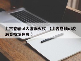 上古卷轴ol大漩涡火杖 （上古卷轴ol漩涡竞技场在哪 ）