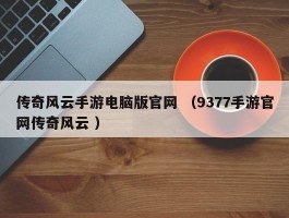 传奇风云手游电脑版官网 （9377手游官网传奇风云 ）
