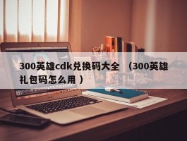 300英雄cdk兑换码大全 （300英雄礼包码怎么用 ）