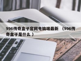 996传奇盒子官网电脑端最新 （996传奇盒子是什么 ）